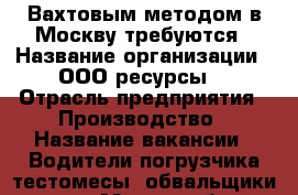 Вахтовым методом в Москву требуются › Название организации ­ ООО“ресурсы“ › Отрасль предприятия ­ Производство › Название вакансии ­ Водители погрузчика,тестомесы, обвальщики швеи  › Место работы ­ Москва Шипиловская23 › Подчинение ­ Начальнику производства › Минимальный оклад ­ 40 000 › Максимальный оклад ­ 68 000 › Возраст от ­ 18 › Возраст до ­ 65 - Все города Работа » Вакансии   . Адыгея респ.,Адыгейск г.